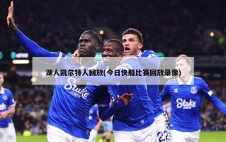 湖人凯尔特人回放(今日快船比赛回放录像)