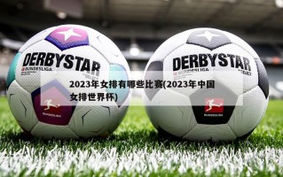 2023年女排有哪些比赛(2023年中国女排世界杯)