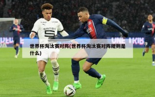 世界杯淘汰赛对阵(世界杯淘汰赛对阵规则是什么)