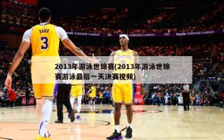 2013年游泳世锦赛(2013年游泳世锦赛游泳最后一天决赛视频)