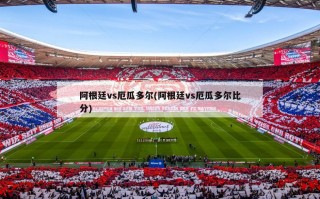 阿根廷vs厄瓜多尔(阿根廷vs厄瓜多尔比分)