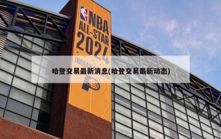 哈登交易最新消息(哈登交易最新动态)