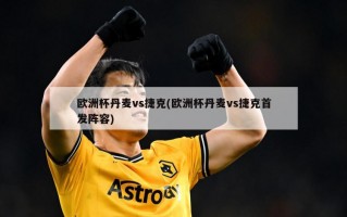 欧洲杯丹麦vs捷克(欧洲杯丹麦vs捷克首发阵容)