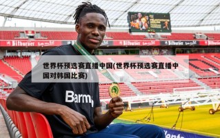 世界杯预选赛直播中国(世界杯预选赛直播中国对韩国比赛)