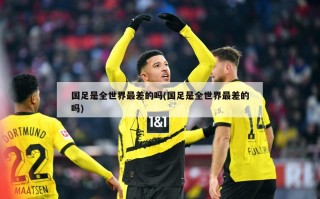 国足是全世界最差的吗(国足是全世界最差的吗)