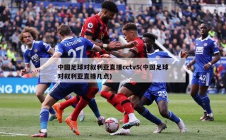 中国足球对叙利亚直播cctv5(中国足球对叙利亚直播几点)
