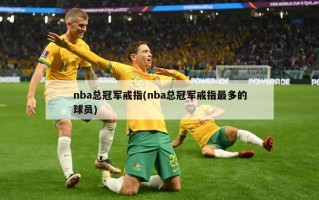 nba总冠军戒指(nba总冠军戒指最多的球员)