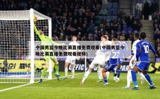 中国男篮今晚比赛直播免费观看(中国男篮今晚比赛直播免费观看视频)