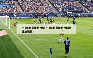 中央5台直播乒乓球(中央5台直播乒乓球赛回放视频)