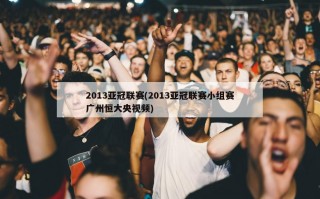 2013亚冠联赛(2013亚冠联赛小组赛广州恒大央视频)