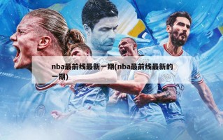 nba最前线最新一期(nba最前线最新的一期)
