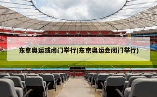 东京奥运或闭门举行(东京奥运会闭门举行)
