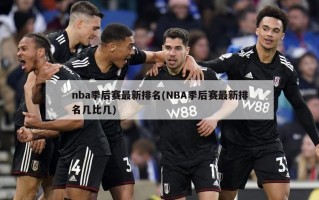 nba季后赛最新排名(NBA季后赛最新排名几比几)