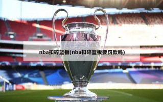 nba扣碎篮板(nba扣碎篮板要罚款吗)