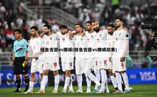 格鲁吉亚vs挪威(格鲁吉亚vs挪威结果)