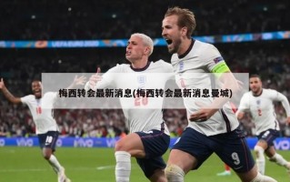 梅西转会最新消息(梅西转会最新消息曼城)