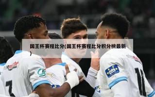 国王杯赛程比分(国王杯赛程比分积分榜最新)