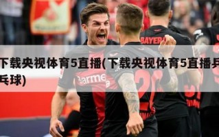 下载央视体育5直播(下载央视体育5直播乒乓球)