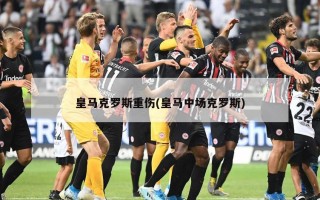 皇马克罗斯重伤(皇马中场克罗斯)