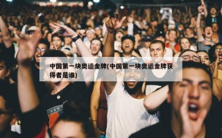 中国第一块奥运金牌(中国第一块奥运金牌获得者是谁)