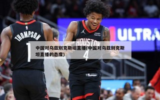 中国对乌兹别克斯坦直播(中国对乌兹别克斯坦直播的态度)
