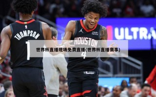 世界杯直播现场免费直播(世界杯直播赛事)