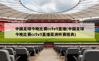 中国足球今晚比赛cctv5直播(中国足球今晚比赛cctv5直播亚洲杯赛程表)