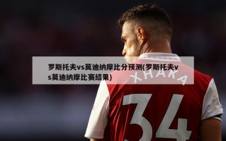 罗斯托夫vs莫迪纳摩比分预测(罗斯托夫vs莫迪纳摩比赛结果)