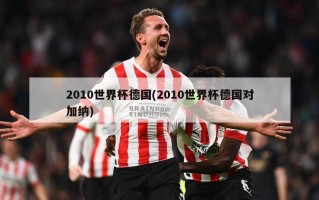 2010世界杯德国(2010世界杯德国对加纳)