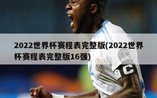 2022世界杯赛程表完整版(2022世界杯赛程表完整版16强)