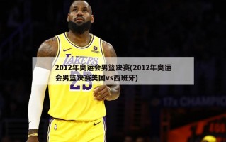 2012年奥运会男篮决赛(2012年奥运会男篮决赛美国vs西班牙)