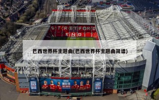 巴西世界杯主题曲(巴西世界杯主题曲简谱)