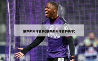 俄罗斯网球名将(俄罗斯网球名将男单)