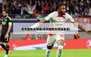 尤文图斯女球迷(尤文图斯女球迷是谁)