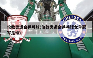 伦敦奥运会乒乓球(伦敦奥运会乒乓球女单冠军是谁)