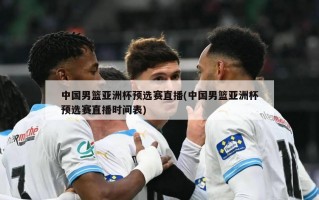 中国男篮亚洲杯预选赛直播(中国男篮亚洲杯预选赛直播时间表)