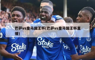巴萨vs皇马国王杯(巴萨vs皇马国王杯直播)