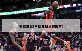 韦德生日(韦德生日蛋糕图片)