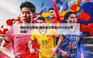 国际米兰阵容(国际米兰阵容2023主力阵型图)