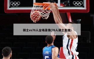 骑士vs76人全场录像(76人骑士直播)