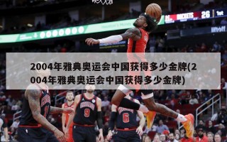 2004年雅典奥运会中国获得多少金牌(2004年雅典奥运会中国获得多少金牌)