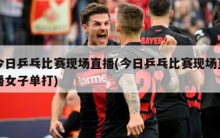 今日乒乓比赛现场直播(今日乒乓比赛现场直播女子单打)