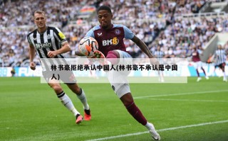 林书豪拒绝承认中国人(林书豪不承认是中国人)