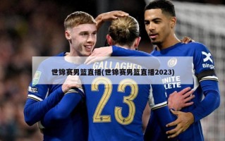 世锦赛男篮直播(世锦赛男篮直播2023)