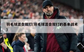 羽毛球混合双打(羽毛球混合双打的基本战术)