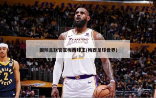 国际足联官宣梅西球王(梅西足球世界)