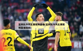 篮网队今天比赛视频直播(篮网队今天比赛视频直播回放)