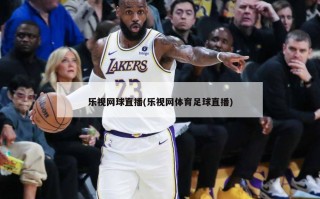 乐视网球直播(乐视网体育足球直播)