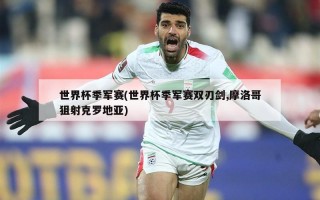 世界杯季军赛(世界杯季军赛双刃剑,摩洛哥狙射克罗地亚)