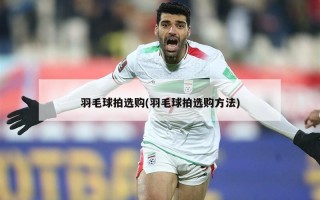 羽毛球拍选购(羽毛球拍选购方法)